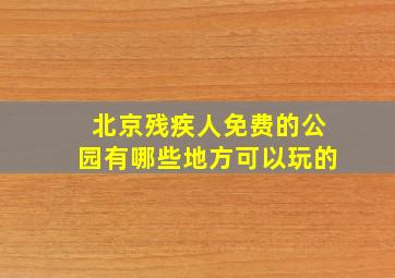 北京残疾人免费的公园有哪些地方可以玩的