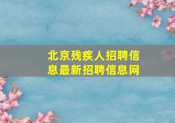 北京残疾人招聘信息最新招聘信息网