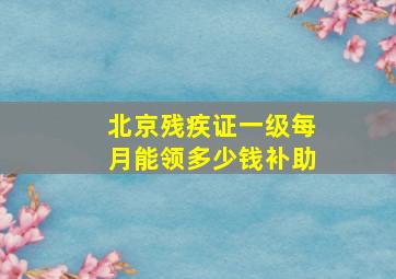 北京残疾证一级每月能领多少钱补助