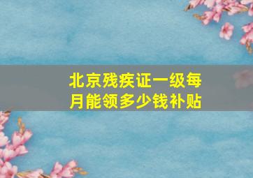 北京残疾证一级每月能领多少钱补贴