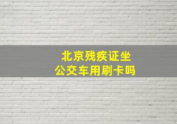 北京残疾证坐公交车用刷卡吗