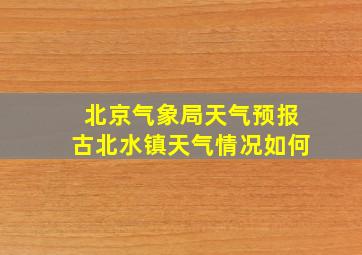 北京气象局天气预报古北水镇天气情况如何