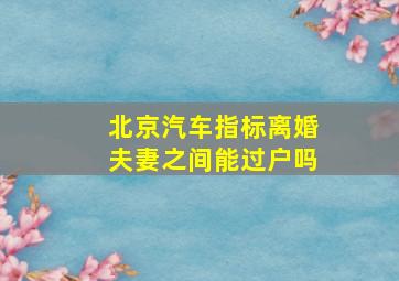 北京汽车指标离婚夫妻之间能过户吗