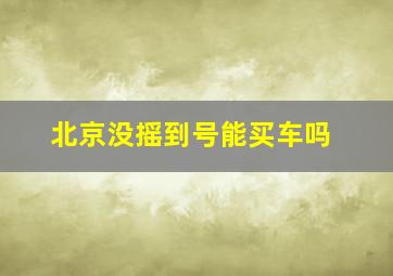 北京没摇到号能买车吗