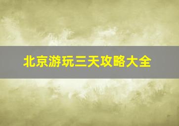 北京游玩三天攻略大全