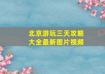 北京游玩三天攻略大全最新图片视频