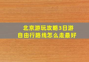 北京游玩攻略3日游自由行路线怎么走最好