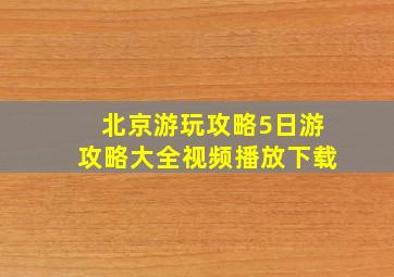 北京游玩攻略5日游攻略大全视频播放下载