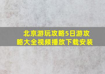 北京游玩攻略5日游攻略大全视频播放下载安装