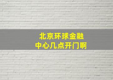 北京环球金融中心几点开门啊