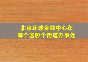 北京环球金融中心在哪个区哪个街道办事处