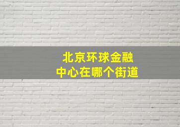 北京环球金融中心在哪个街道