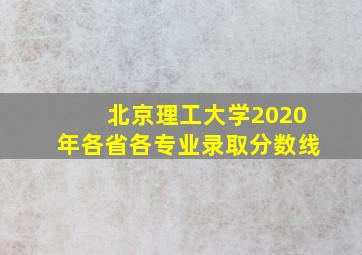 北京理工大学2020年各省各专业录取分数线