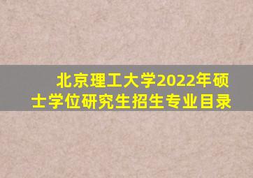 北京理工大学2022年硕士学位研究生招生专业目录