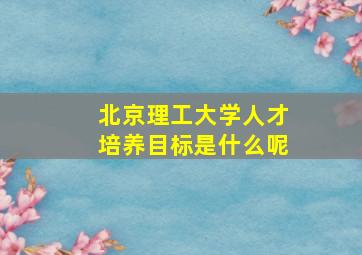 北京理工大学人才培养目标是什么呢