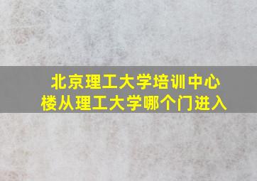 北京理工大学培训中心楼从理工大学哪个门进入