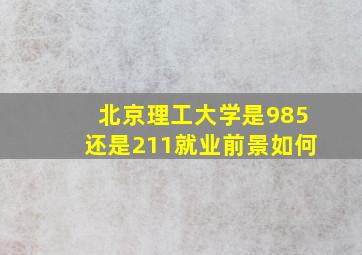 北京理工大学是985还是211就业前景如何