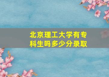 北京理工大学有专科生吗多少分录取