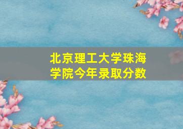 北京理工大学珠海学院今年录取分数