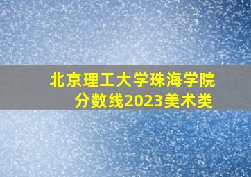 北京理工大学珠海学院分数线2023美术类