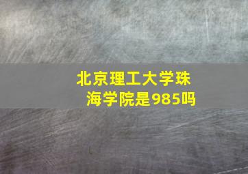 北京理工大学珠海学院是985吗