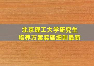 北京理工大学研究生培养方案实施细则最新