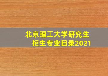 北京理工大学研究生招生专业目录2021