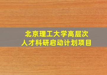 北京理工大学高层次人才科研启动计划项目