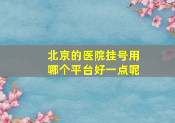 北京的医院挂号用哪个平台好一点呢