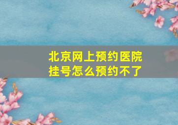 北京网上预约医院挂号怎么预约不了