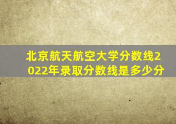 北京航天航空大学分数线2022年录取分数线是多少分