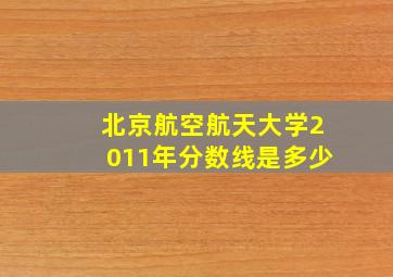 北京航空航天大学2011年分数线是多少