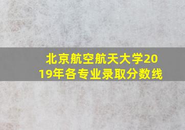 北京航空航天大学2019年各专业录取分数线