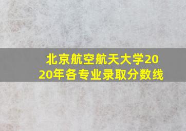 北京航空航天大学2020年各专业录取分数线