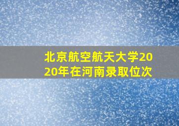 北京航空航天大学2020年在河南录取位次