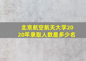 北京航空航天大学2020年录取人数是多少名