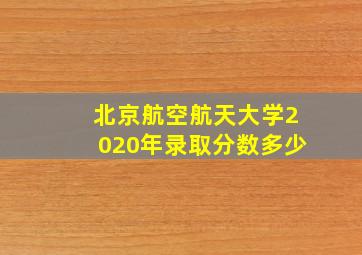 北京航空航天大学2020年录取分数多少