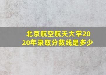 北京航空航天大学2020年录取分数线是多少