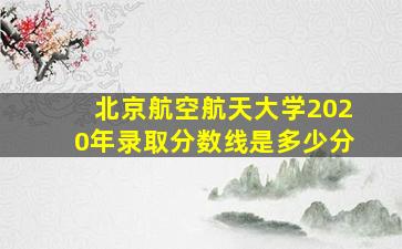 北京航空航天大学2020年录取分数线是多少分