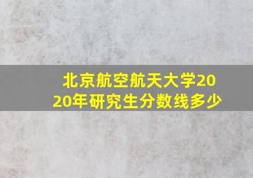 北京航空航天大学2020年研究生分数线多少