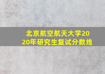 北京航空航天大学2020年研究生复试分数线