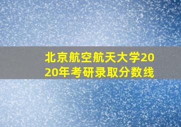 北京航空航天大学2020年考研录取分数线