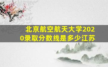 北京航空航天大学2020录取分数线是多少江苏