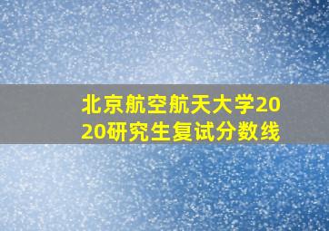 北京航空航天大学2020研究生复试分数线