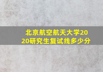 北京航空航天大学2020研究生复试线多少分