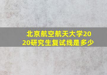 北京航空航天大学2020研究生复试线是多少