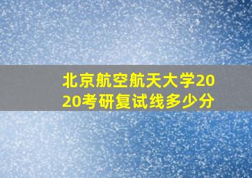 北京航空航天大学2020考研复试线多少分