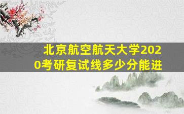 北京航空航天大学2020考研复试线多少分能进