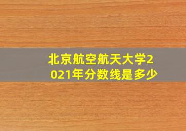 北京航空航天大学2021年分数线是多少