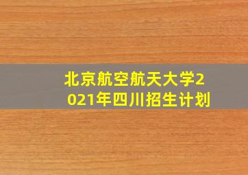 北京航空航天大学2021年四川招生计划